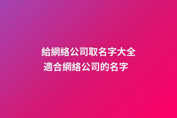 給網絡公司取名字大全 適合網絡公司的名字-第1張-公司起名-玄機派